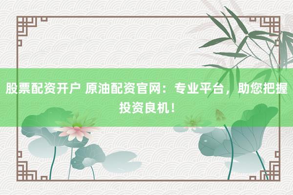 股票配资开户 原油配资官网：专业平台，助您把握投资良机！