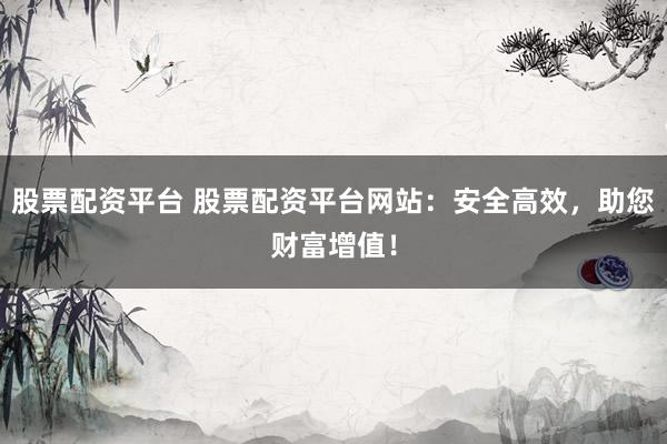 股票配资平台 股票配资平台网站：安全高效，助您财富增值！