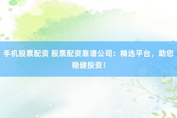 手机股票配资 股票配资靠谱公司：精选平台，助您稳健投资！