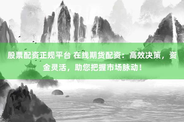 股票配资正规平台 在线期货配资：高效决策，资金灵活，助您把握市场脉动！
