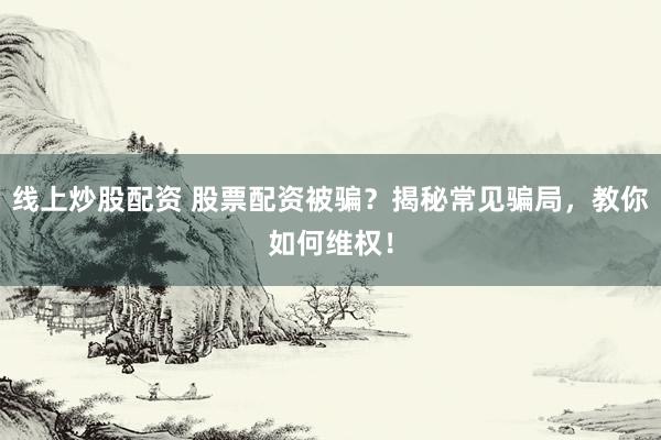 线上炒股配资 股票配资被骗？揭秘常见骗局，教你如何维权！