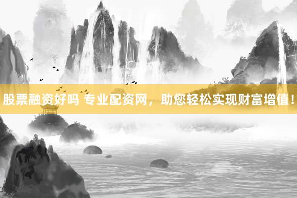 股票融资好吗 专业配资网，助您轻松实现财富增值！