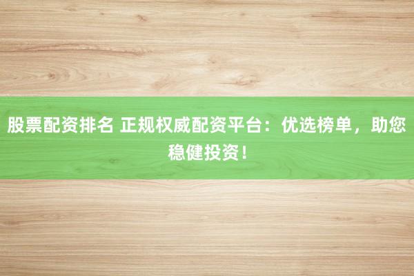 股票配资排名 正规权威配资平台：优选榜单，助您稳健投资！