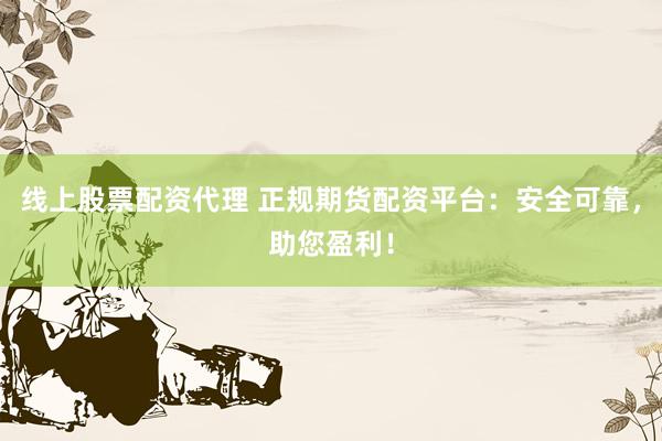线上股票配资代理 正规期货配资平台：安全可靠，助您盈利！