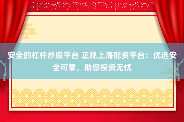 安全的杠杆炒股平台 正规上海配资平台：优选安全可靠，助您投资无忧