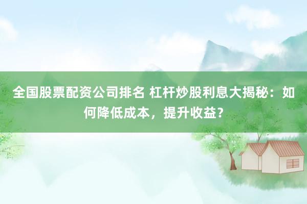 全国股票配资公司排名 杠杆炒股利息大揭秘：如何降低成本，提升收益？