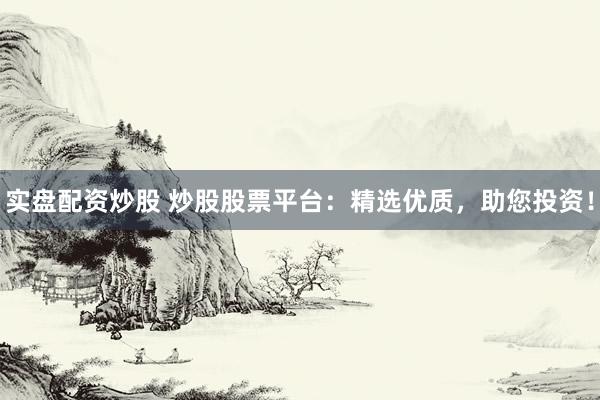 实盘配资炒股 炒股股票平台：精选优质，助您投资！