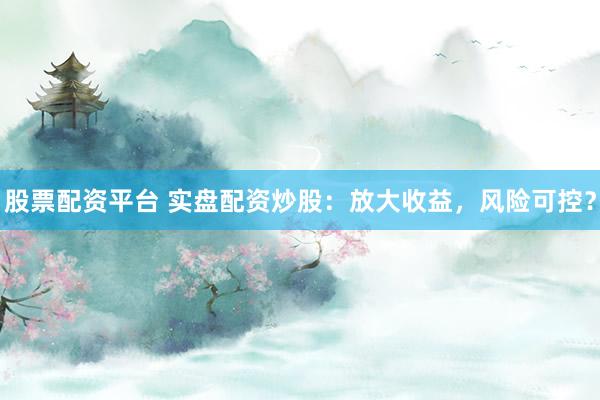 股票配资平台 实盘配资炒股：放大收益，风险可控？