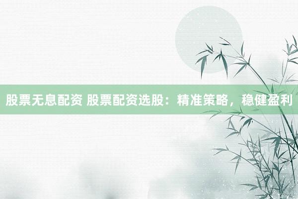 股票无息配资 股票配资选股：精准策略，稳健盈利