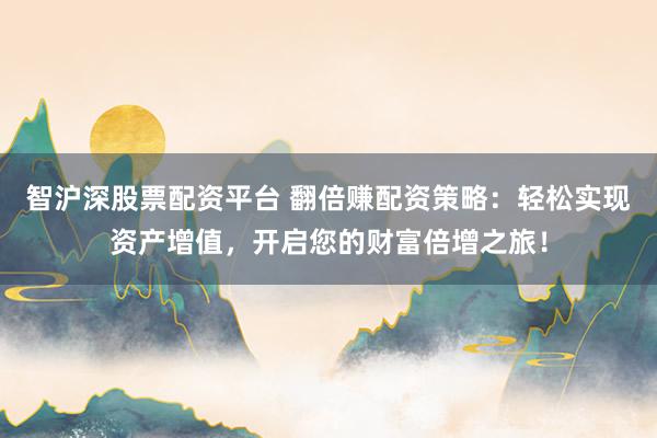 智沪深股票配资平台 翻倍赚配资策略：轻松实现资产增值，开启您的财富倍增之旅！
