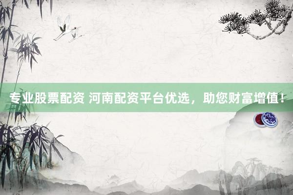 专业股票配资 河南配资平台优选，助您财富增值！