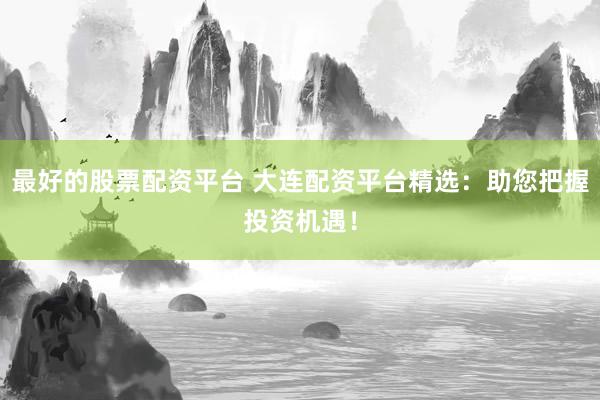 最好的股票配资平台 大连配资平台精选：助您把握投资机遇！