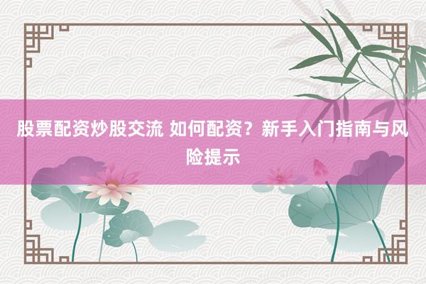 股票配资炒股交流 如何配资？新手入门指南与风险提示