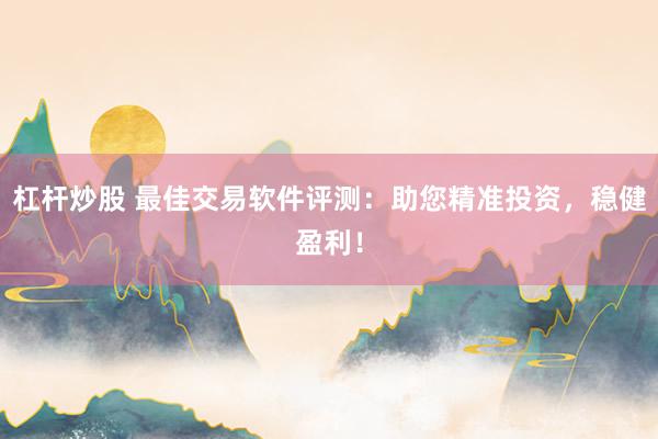杠杆炒股 最佳交易软件评测：助您精准投资，稳健盈利！