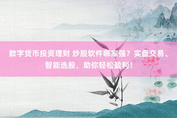 数字货币投资理财 炒股软件哪家强？实盘交易、智能选股，助你轻松盈利！