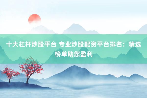 十大杠杆炒股平台 专业炒股配资平台排名：精选榜单助您盈利
