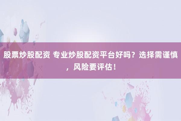 股票炒股配资 专业炒股配资平台好吗？选择需谨慎，风险要评估！