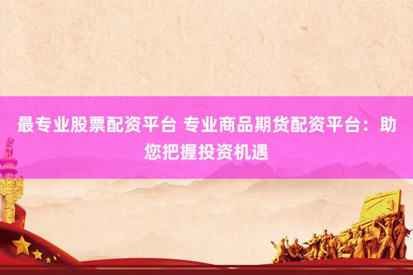 最专业股票配资平台 专业商品期货配资平台：助您把握投资机遇