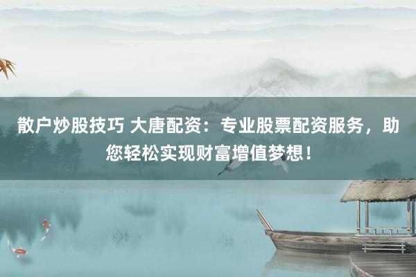 散户炒股技巧 大唐配资：专业股票配资服务，助您轻松实现财富增值梦想！