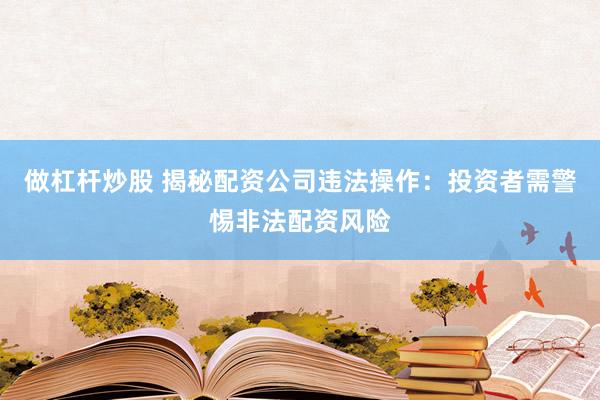 做杠杆炒股 揭秘配资公司违法操作：投资者需警惕非法配资风险