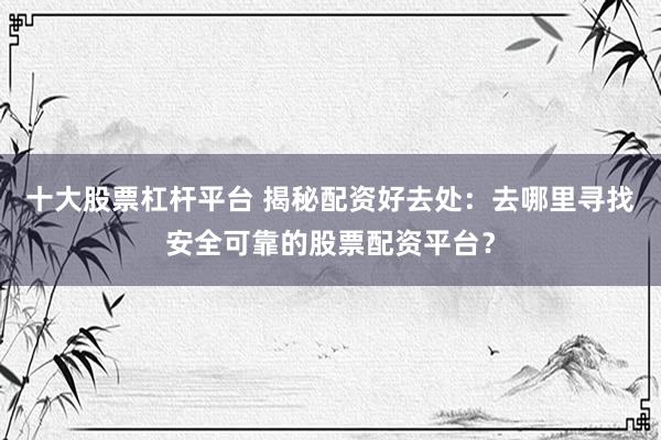 十大股票杠杆平台 揭秘配资好去处：去哪里寻找安全可靠的股票配资平台？