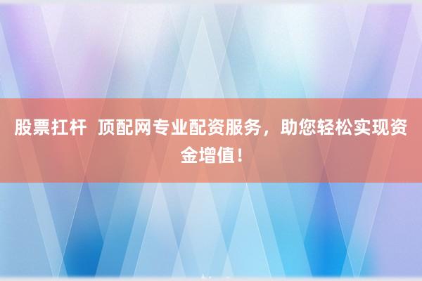 股票扛杆  顶配网专业配资服务，助您轻松实现资金增值！