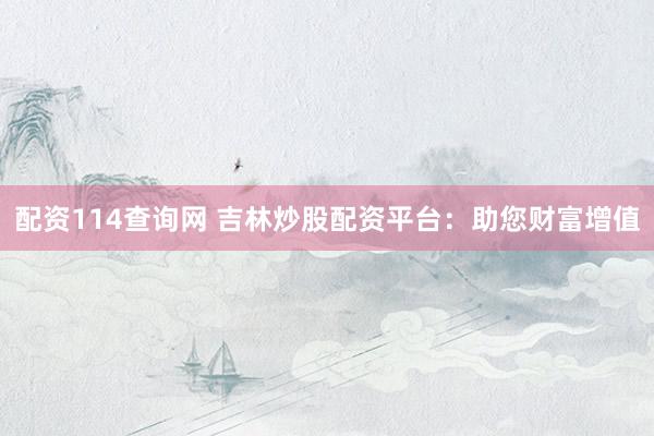 配资114查询网 吉林炒股配资平台：助您财富增值