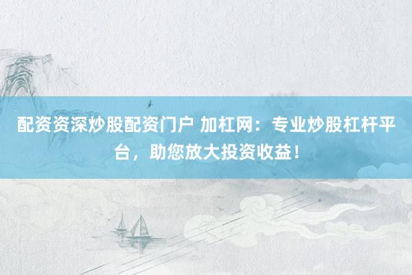 配资资深炒股配资门户 加杠网：专业炒股杠杆平台，助您放大投资收益！