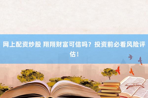 网上配资炒股 翔翔财富可信吗？投资前必看风险评估！