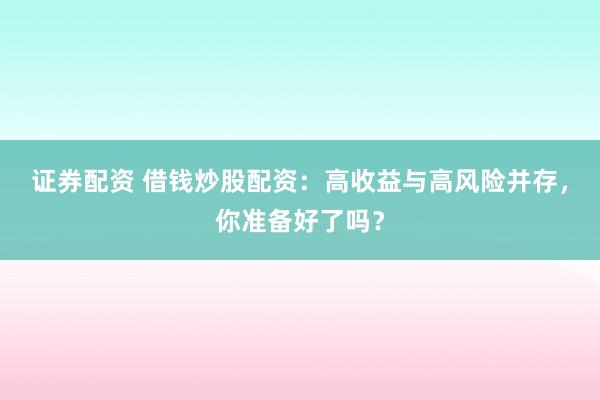 证券配资 借钱炒股配资：高收益与高风险并存，你准备好了吗？