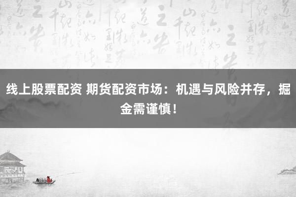 线上股票配资 期货配资市场：机遇与风险并存，掘金需谨慎！
