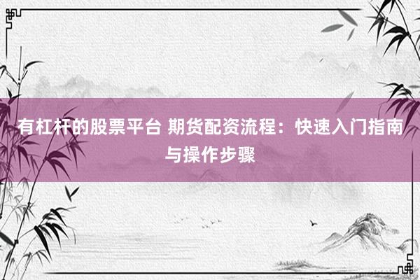 有杠杆的股票平台 期货配资流程：快速入门指南与操作步骤