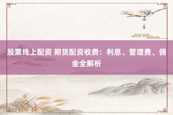 股票线上配资 期货配资收费：利息、管理费、佣金全解析