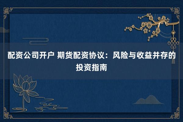 配资公司开户 期货配资协议：风险与收益并存的投资指南