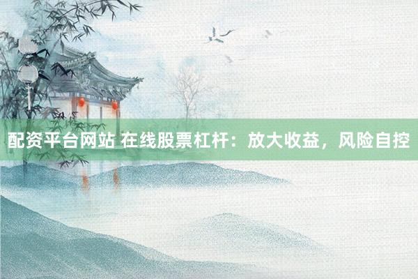 配资平台网站 在线股票杠杆：放大收益，风险自控
