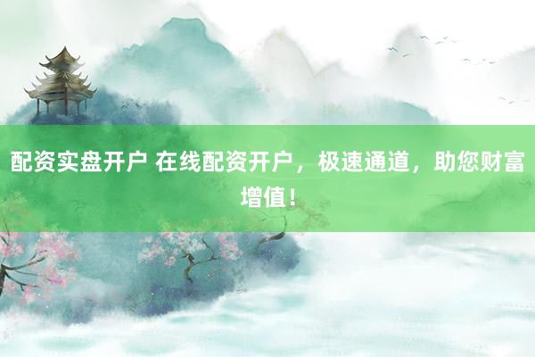 配资实盘开户 在线配资开户，极速通道，助您财富增值！