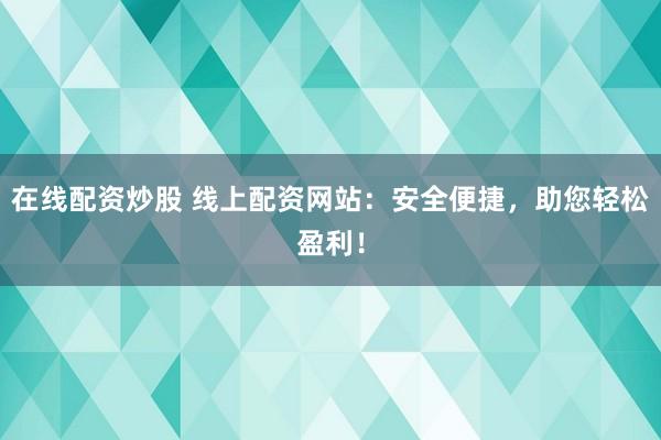 在线配资炒股 线上配资网站：安全便捷，助您轻松盈利！