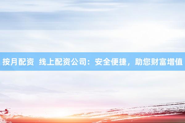 按月配资  线上配资公司：安全便捷，助您财富增值