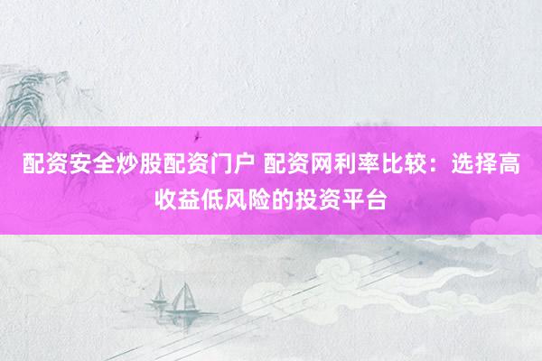 配资安全炒股配资门户 配资网利率比较：选择高收益低风险的投资平台
