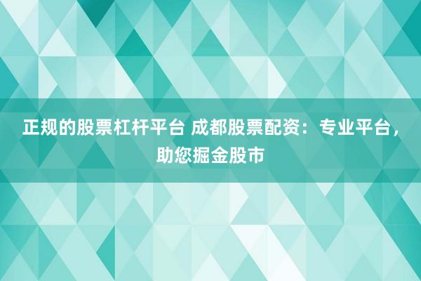 正规的股票杠杆平台 成都股票配资：专业平台，助您掘金股市