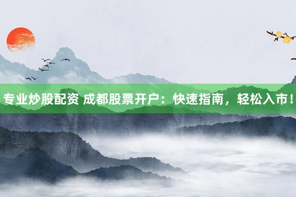 专业炒股配资 成都股票开户：快速指南，轻松入市！