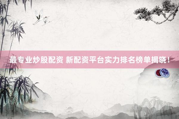 最专业炒股配资 新配资平台实力排名榜单揭晓！