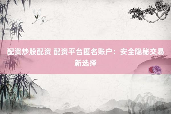 配资炒股配资 配资平台匿名账户：安全隐秘交易新选择