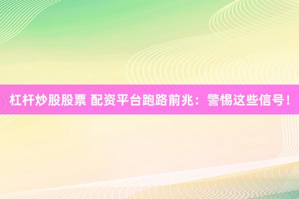 杠杆炒股股票 配资平台跑路前兆：警惕这些信号！