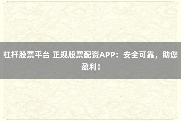 杠杆股票平台 正规股票配资APP：安全可靠，助您盈利！