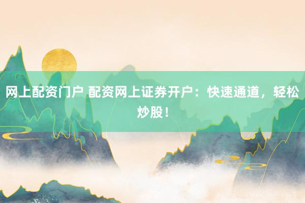网上配资门户 配资网上证券开户：快速通道，轻松炒股！