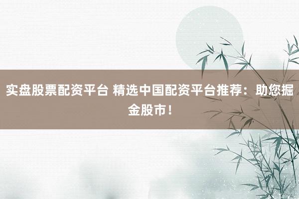 实盘股票配资平台 精选中国配资平台推荐：助您掘金股市！