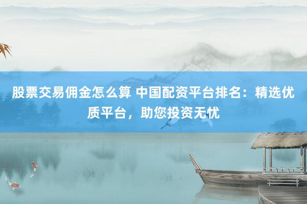 股票交易佣金怎么算 中国配资平台排名：精选优质平台，助您投资无忧