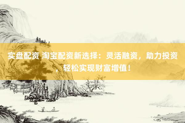实盘配资 淘宝配资新选择：灵活融资，助力投资，轻松实现财富增值！