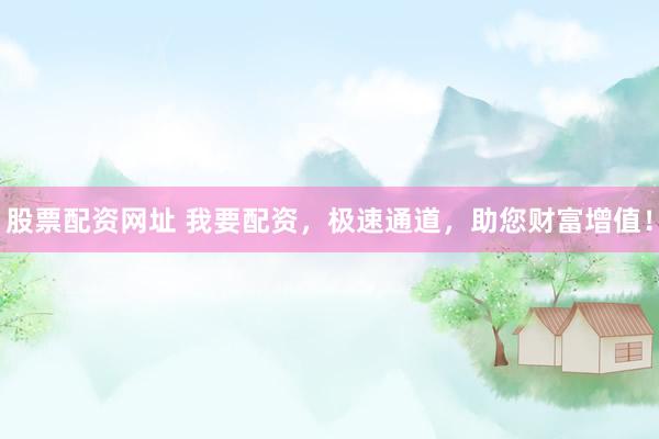 股票配资网址 我要配资，极速通道，助您财富增值！